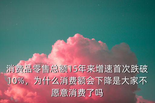 消費(fèi)品零售總額15年來增速首次跌破10%，為什么消費(fèi)額會(huì)下降是大家不愿意消費(fèi)了嗎