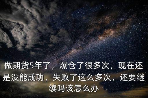 做期貨5年了，爆倉了很多次，現(xiàn)在還是沒能成功，失敗了這么多次，還要繼續(xù)嗎該怎么辦