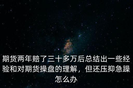 期貨兩年賠了三十多萬(wàn)后總結(jié)出一些經(jīng)驗(yàn)和對(duì)期貨操盤(pán)的理解，但還壓抑急躁怎么辦