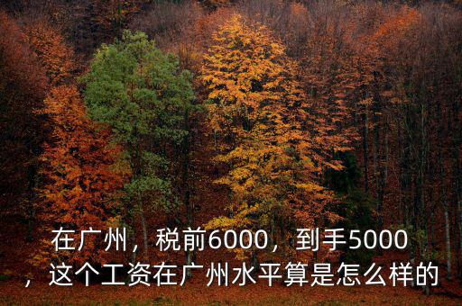 在廣州，稅前6000，到手5000，這個工資在廣州水平算是怎么樣的