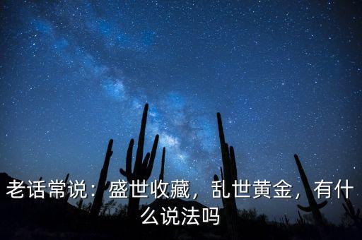 老話常說：盛世收藏，亂世黃金，有什么說法嗎