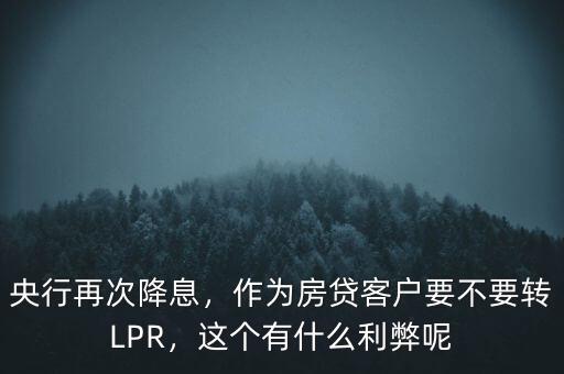 央行再次降息，作為房貸客戶要不要轉(zhuǎn)LPR，這個(gè)有什么利弊呢