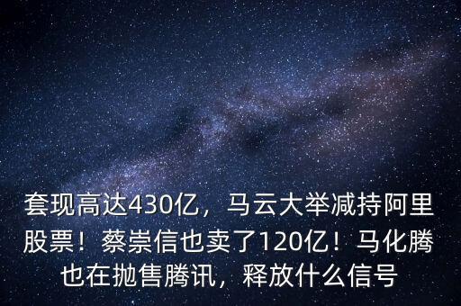 套現(xiàn)高達430億，馬云大舉減持阿里股票！蔡崇信也賣了120億！馬化騰也在拋售騰訊，釋放什么信號