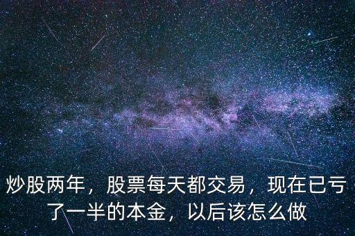 炒股兩年，股票每天都交易，現(xiàn)在已虧了一半的本金，以后該怎么做