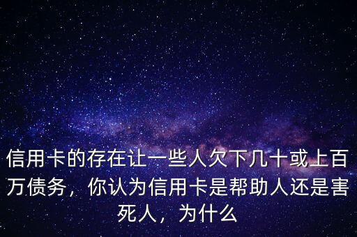 信用卡的存在讓一些人欠下幾十或上百萬債務(wù)，你認(rèn)為信用卡是幫助人還是害死人，為什么