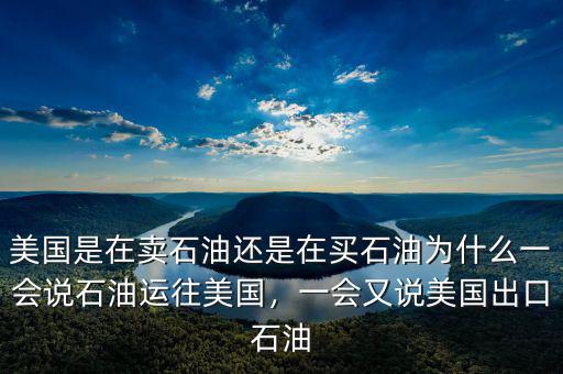 美國是在賣石油還是在買石油為什么一會(huì)說石油運(yùn)往美國，一會(huì)又說美國出口石油