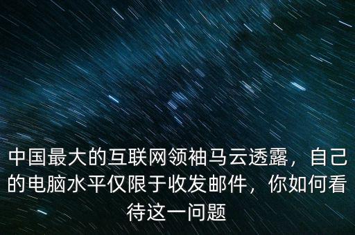 中國(guó)最大的互聯(lián)網(wǎng)領(lǐng)袖馬云透露，自己的電腦水平僅限于收發(fā)郵件，你如何看待這一問(wèn)題