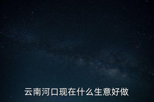 云南河口現(xiàn)在什么生意好做