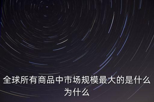 全球所有商品中市場(chǎng)規(guī)模最大的是什么為什么