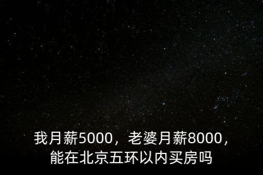 我月薪5000，老婆月薪8000，能在北京五環(huán)以內(nèi)買房嗎