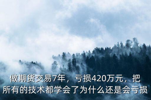 做期貨交易7年，虧損420萬元，把所有的技術(shù)都學(xué)會了為什么還是會虧損