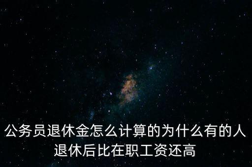 公務(wù)員退休金怎么計(jì)算的為什么有的人退休后比在職工資還高