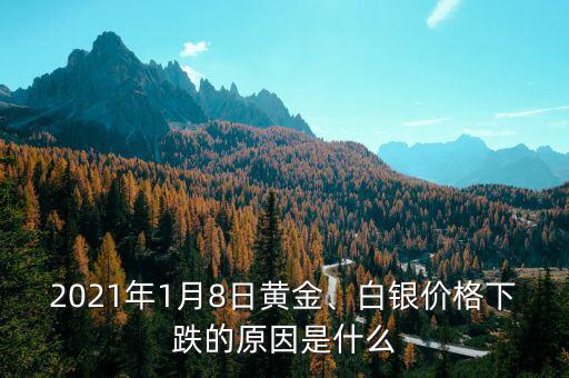 2021年1月8日黃金、白銀價(jià)格下跌的原因是什么