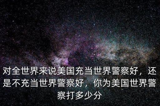 美國為什么要充當(dāng)世界警察,還是不充當(dāng)世界警察好