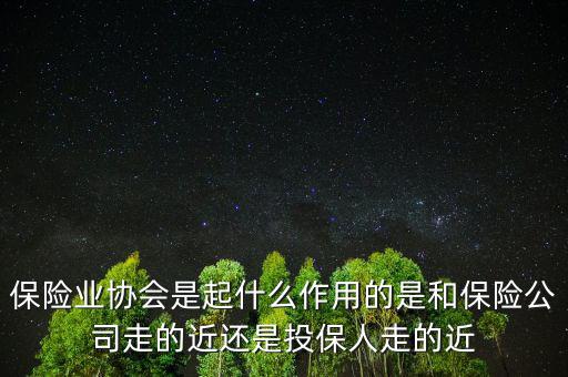 保險(xiǎn)業(yè)協(xié)會(huì)是起什么作用的是和保險(xiǎn)公司走的近還是投保人走的近