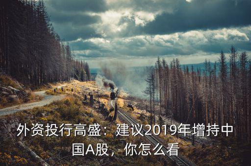 外資投行高盛：建議2019年增持中國A股，你怎么看