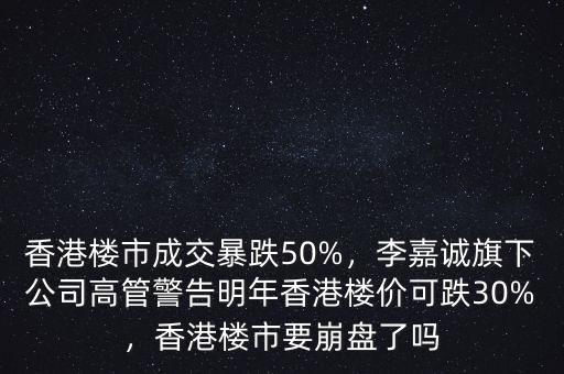 香港樓市成交暴跌50%，李嘉誠(chéng)旗下公司高管警告明年香港樓價(jià)可跌30%，香港樓市要崩盤了嗎