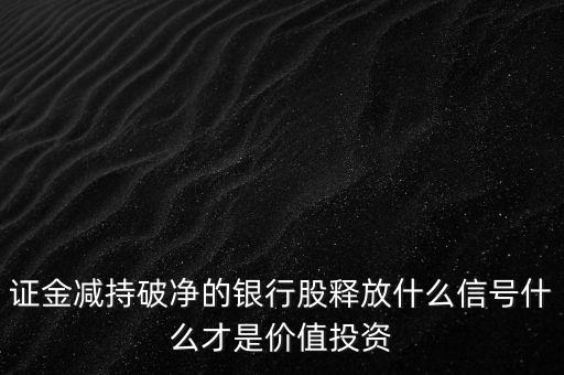 證金減持破凈的銀行股釋放什么信號什么才是價(jià)值投資