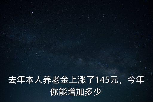 去年本人養(yǎng)老金上漲了145元，今年你能增加多少