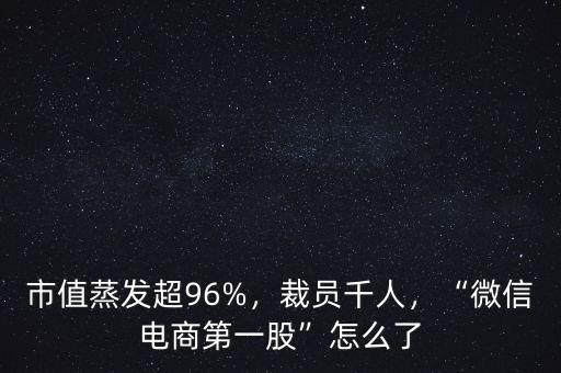 市值蒸發(fā)超96%，裁員千人，“微信電商第一股”怎么了