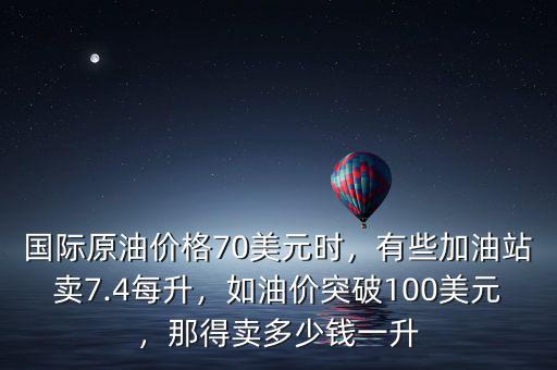 國際原油價格70美元時，有些加油站賣7.4每升，如油價突破100美元，那得賣多少錢一升