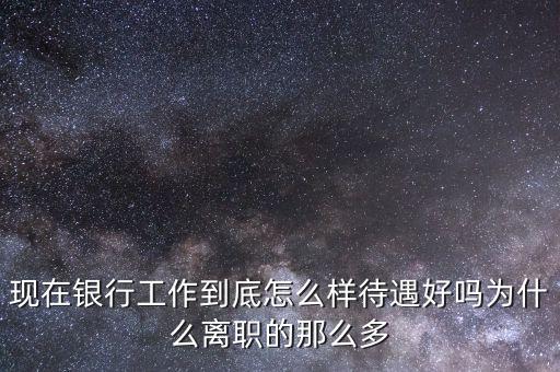 現(xiàn)在銀行工作到底怎么樣待遇好嗎為什么離職的那么多