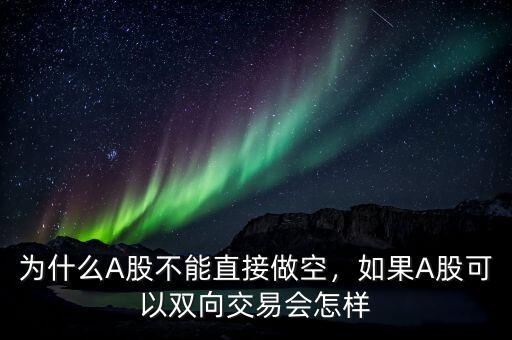 為什么A股不能直接做空，如果A股可以雙向交易會怎樣