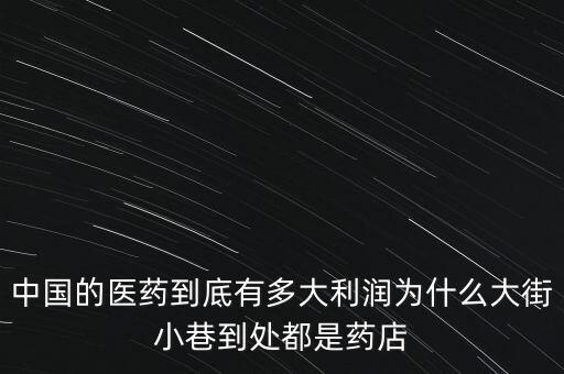 中國的醫(yī)藥到底有多大利潤為什么大街小巷到處都是藥店