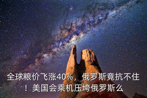 全球糧價飛漲40%，俄羅斯竟抗不??！美國會乘機壓垮俄羅斯么