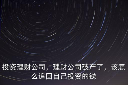 投資理財公司，理財公司破產(chǎn)了，該怎么追回自己投資的錢