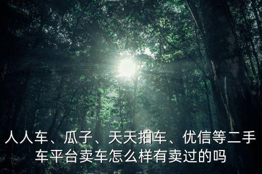 人人車、瓜子、天天拍車、優(yōu)信等二手車平臺賣車怎么樣有賣過的嗎