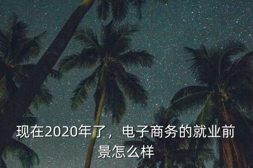 現(xiàn)在2020年了，電子商務(wù)的就業(yè)前景怎么樣