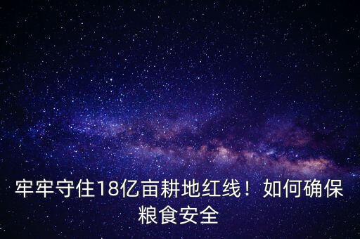 牢牢守住18億畝耕地紅線！如何確保糧食安全