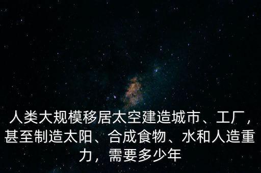 人類大規(guī)模移居太空建造城市、工廠，甚至制造太陽、合成食物、水和人造重力，需要多少年