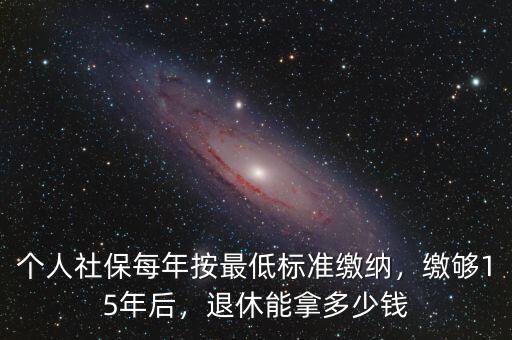 滿15年社保退休了能領(lǐng)多少錢,個人社保每年按最低標準繳納