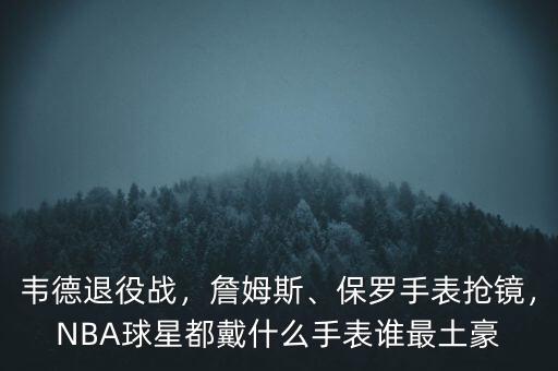 韋德退役戰(zhàn)，詹姆斯、保羅手表搶鏡，NBA球星都戴什么手表誰最土豪