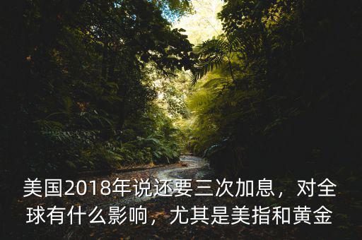 美國2018年說還要三次加息，對全球有什么影響，尤其是美指和黃金