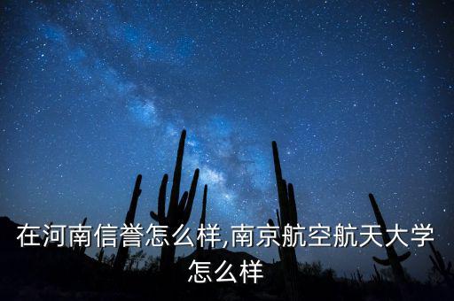 南航在河南信譽怎么樣,南京航空航天大學(xué)怎么樣