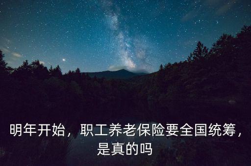 明年開始，職工養(yǎng)老保險(xiǎn)要全國(guó)統(tǒng)籌，是真的嗎