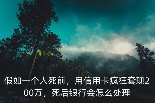 假如一個人死前，用信用卡瘋狂套現(xiàn)200萬，死后銀行會怎么處理