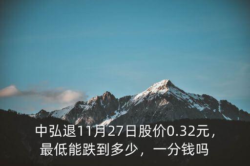 中弘退11月27日股價0.32元，最低能跌到多少，一分錢嗎