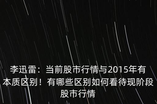 李迅雷：當前股市行情與2015年有本質區(qū)別！有哪些區(qū)別如何看待現(xiàn)階段股市行情