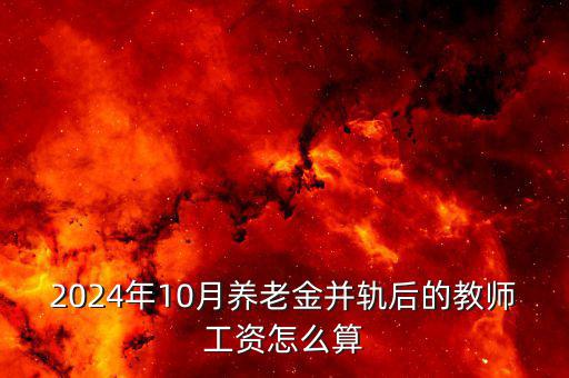 2024年10月養(yǎng)老金并軌后的教師工資怎么算