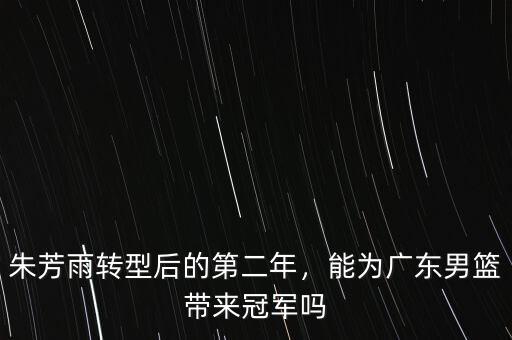 朱芳雨轉(zhuǎn)型后的第二年，能為廣東男籃帶來冠軍嗎