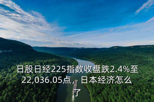 日股日經(jīng)225指數(shù)收盤跌2.4%至22,036.05點(diǎn)，日本經(jīng)濟(jì)怎么了