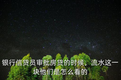 銀行信貸員審批房貸的時(shí)候，流水這一塊他們是怎么看的