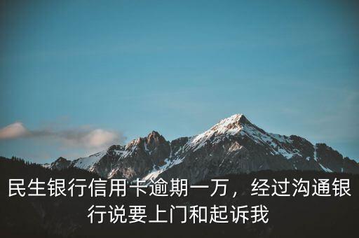 民生銀行信用卡逾期一萬，經(jīng)過溝通銀行說要上門和起訴我