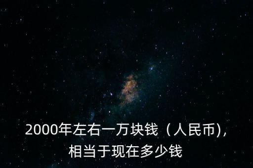 2000年左右一萬塊錢（人民幣)，相當(dāng)于現(xiàn)在多少錢