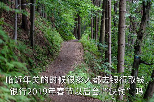 臨近年關(guān)的時(shí)候很多人都去銀行取錢(qián)，銀行2019年春節(jié)以后會(huì)“缺錢(qián)”嗎