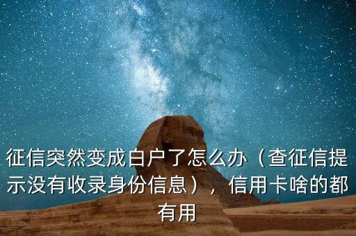 征信突然變成白戶了怎么辦（查征信提示沒有收錄身份信息），信用卡啥的都有用